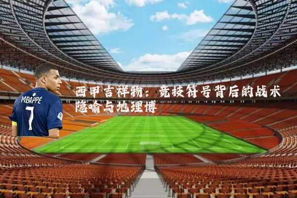 西甲吉祥物：竞技符号背后的战术隐喻与地理博弈