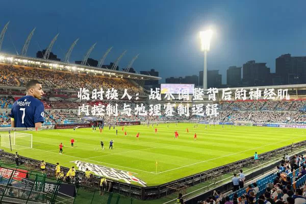 临时换人：战术调整背后的神经肌肉控制与地理赛制逻辑