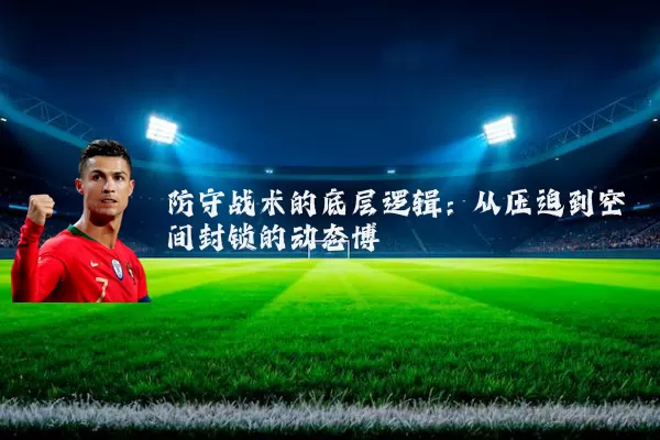 防守战术的底层逻辑：从压迫到空间封锁的动态博弈