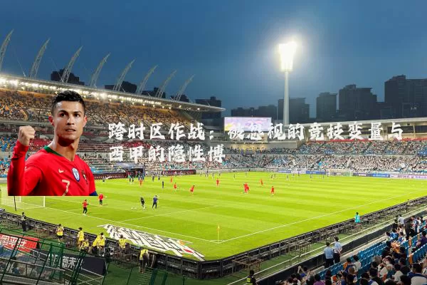 跨时区作战：被忽视的竞技变量与西甲的隐性博弈