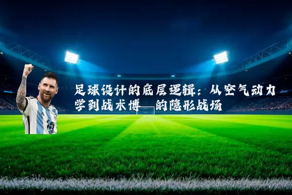 足球设计的底层逻辑:从空气动力学到战术博弈的隐形战场