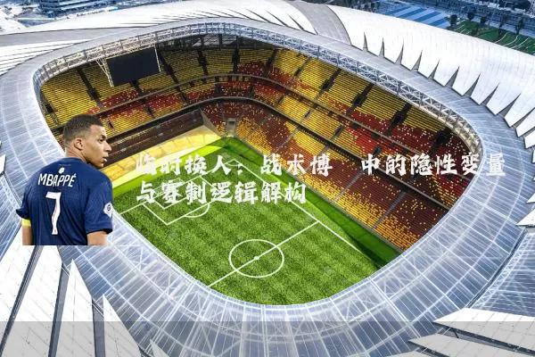临时换人:战术博弈中的隐性变量与赛制逻辑解构