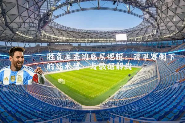 胜负关系的底层逻辑:西甲赛制下的战术博弈与数据解构